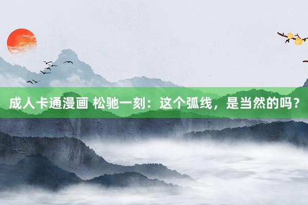 成人卡通漫画 松驰一刻：这个弧线，是当然的吗？