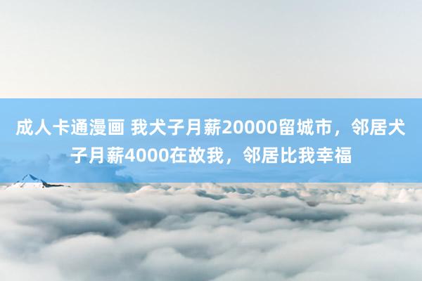 成人卡通漫画 我犬子月薪20000留城市，邻居犬子月薪4000在故我，邻居比我幸福