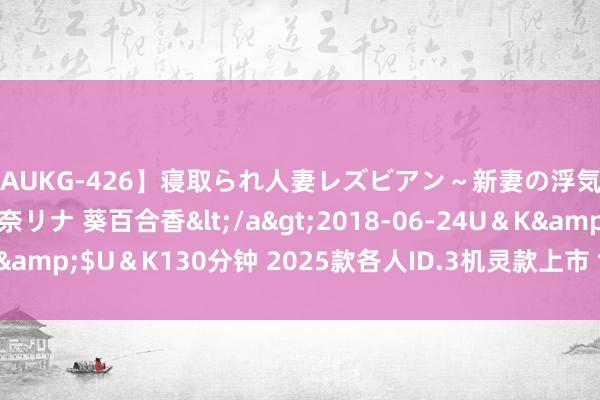 【AUKG-426】寝取られ人妻レズビアン～新妻の浮気相手は夫の上司～ 彩奈リナ 葵百合香</a>2018-06-24U＆K&$U＆K130分钟 2025款各人ID.3机灵款上市 售12.9888万元起