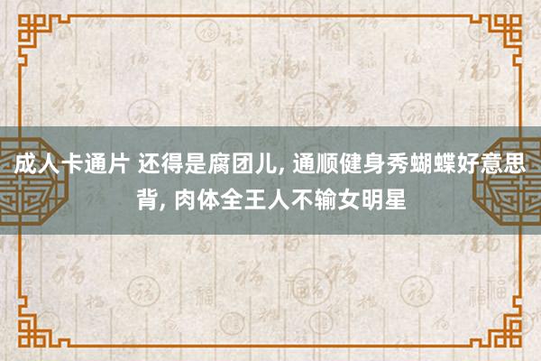 成人卡通片 还得是腐团儿, 通顺健身秀蝴蝶好意思背, 肉体全王人不输女明星