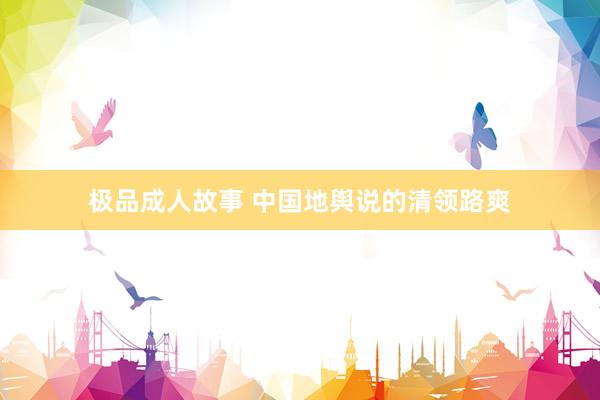 极品成人故事 中国地舆说的清领路爽