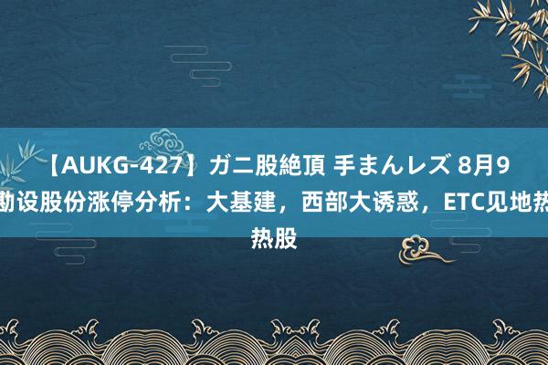 【AUKG-427】ガニ股絶頂 手まんレズ 8月9日勘设股份涨停分析：大基建，西部大诱惑，ETC见地热股