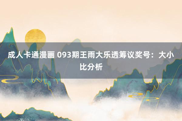成人卡通漫画 093期王雨大乐透筹议奖号：大小比分析