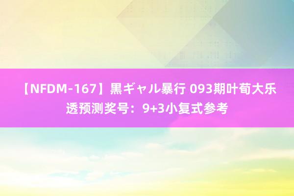 【NFDM-167】黒ギャル暴行 093期叶荀大乐透预测奖号：9+3小复式参考