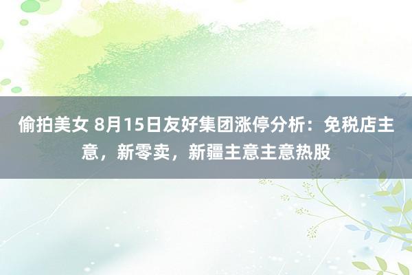 偷拍美女 8月15日友好集团涨停分析：免税店主意，新零卖，新疆主意主意热股