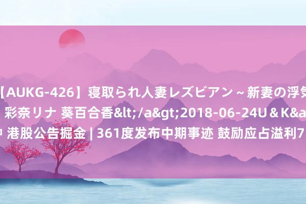 【AUKG-426】寝取られ人妻レズビアン～新妻の浮気相手は夫の上司～ 彩奈リナ 葵百合香</a>2018-06-24U＆K&$U＆K130分钟 港股公告掘金 | 361度发布中期事迹 鼓励应占溢利7.9亿元 同比增多12.2% 中期息每股16.5港仙