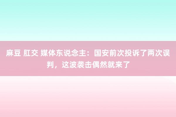 麻豆 肛交 媒体东说念主：国安前次投诉了两次误判，这波袭击偶然就来了