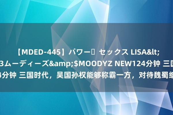 【MDED-445】パワー・セックス LISA</a>2005-08-13ムーディーズ&$MOODYZ NEW124分钟 三国时代，吴国孙权能够称霸一方，对待魏蜀继承了若何的搪塞政策