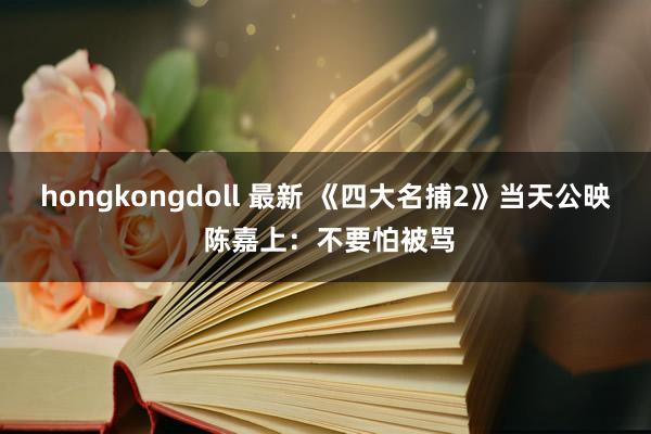 hongkongdoll 最新 《四大名捕2》当天公映 陈嘉上：不要怕被骂