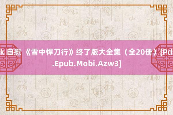jk 自慰 《雪中悍刀行》终了版大全集（全20册）[Pdf.Epub.Mobi.Azw3]