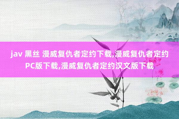 jav 黑丝 漫威复仇者定约下载,漫威复仇者定约PC版下载,漫威复仇者定约汉文版下载