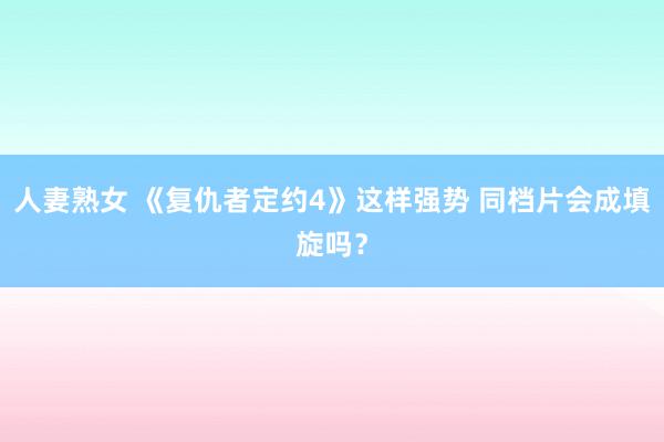 人妻熟女 《复仇者定约4》这样强势 同档片会成填旋吗？