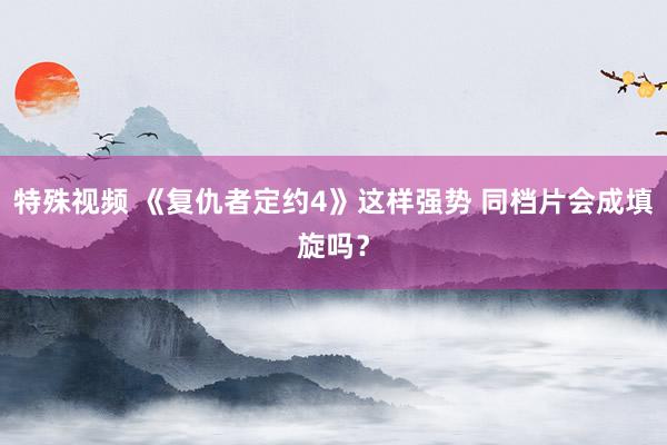 特殊视频 《复仇者定约4》这样强势 同档片会成填旋吗？
