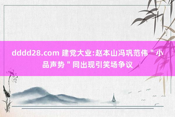 dddd28.com 建党大业:赵本山冯巩范伟＂小品声势＂同出现引笑场争议