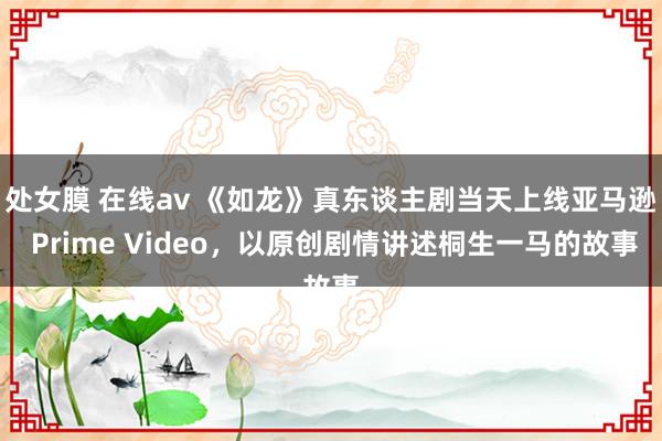 处女膜 在线av 《如龙》真东谈主剧当天上线亚马逊 Prime Video，以原创剧情讲述桐生一马的故事