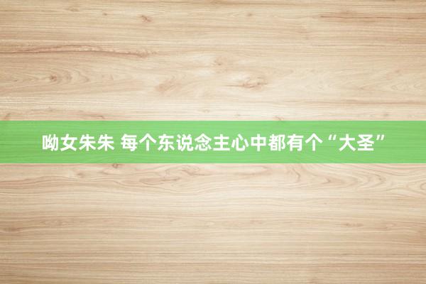 呦女朱朱 每个东说念主心中都有个“大圣”