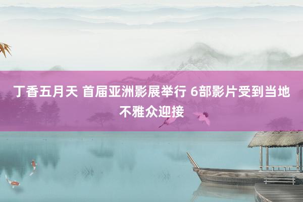 丁香五月天 首届亚洲影展举行 6部影片受到当地不雅众迎接