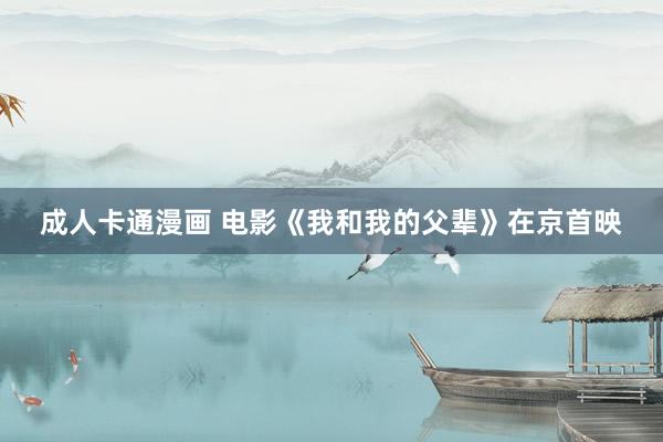 成人卡通漫画 电影《我和我的父辈》在京首映