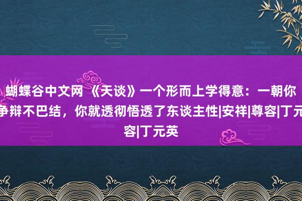 蝴蝶谷中文网 《天谈》一个形而上学得意：一朝你不争辩不巴结，你就透彻悟透了东谈主性|安祥|尊容|丁元英