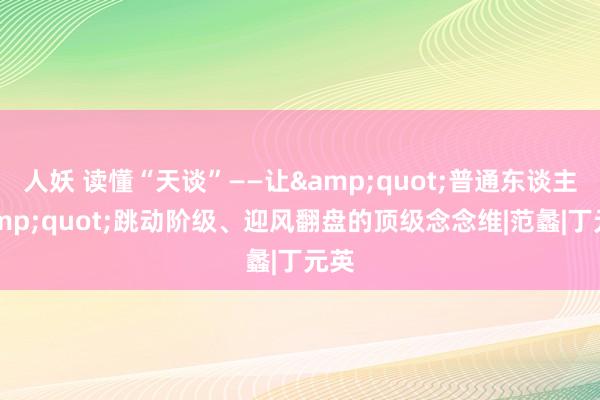 人妖 读懂“天谈”——让&quot;普通东谈主&quot;跳动阶级、迎风翻盘的顶级念念维|范蠡|丁元英
