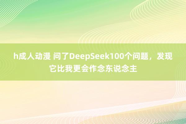h成人动漫 问了DeepSeek100个问题，发现它比我更会作念东说念主