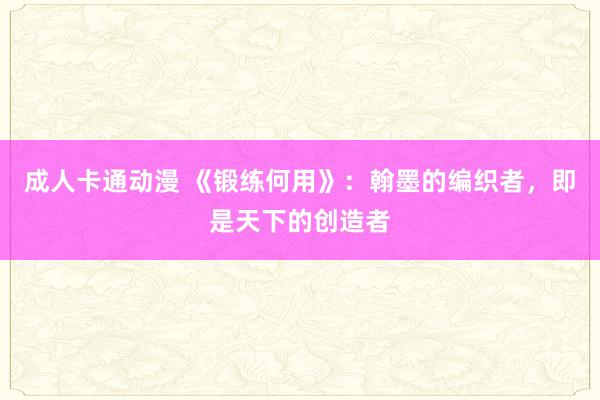 成人卡通动漫 《锻练何用》：翰墨的编织者，即是天下的创造者