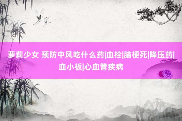 萝莉少女 预防中风吃什么药|血栓|脑梗死|降压药|血小板|心血管疾病