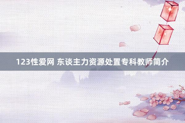 123性爱网 东谈主力资源处置专科教师简介