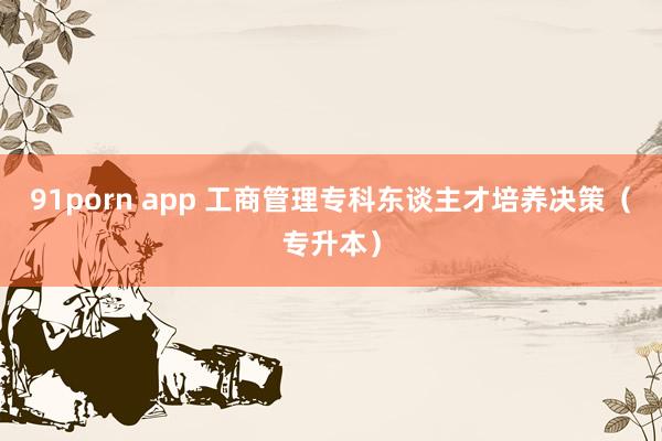 91porn app 工商管理专科东谈主才培养决策（专升本）