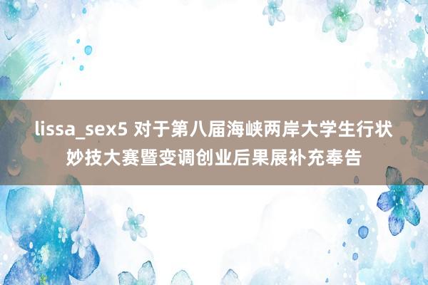 lissa_sex5 对于第八届海峡两岸大学生行状妙技大赛暨变调创业后果展补充奉告