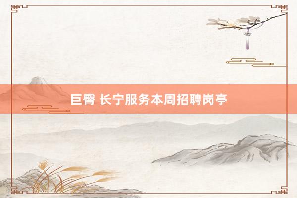 巨臀 长宁服务本周招聘岗亭