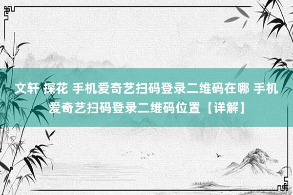 文轩 探花 手机爱奇艺扫码登录二维码在哪 手机爱奇艺扫码登录二维码位置【详解】