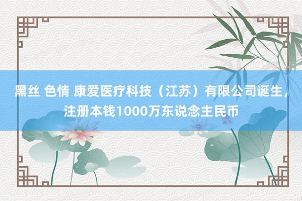 黑丝 色情 康爱医疗科技（江苏）有限公司诞生，注册本钱1000万东说念主民币