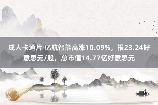 成人卡通片 亿航智能高涨10.09%，报23.24好意思元/股，总市值14.77亿好意思元