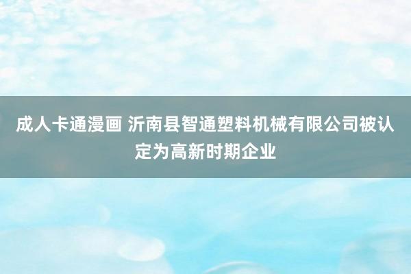 成人卡通漫画 沂南县智通塑料机械有限公司被认定为高新时期企业
