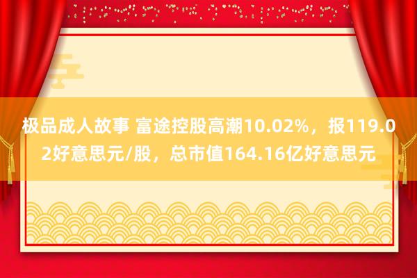 极品成人故事 富途控股高潮10.02%，报119.02好意思元/股，总市值164.16亿好意思元
