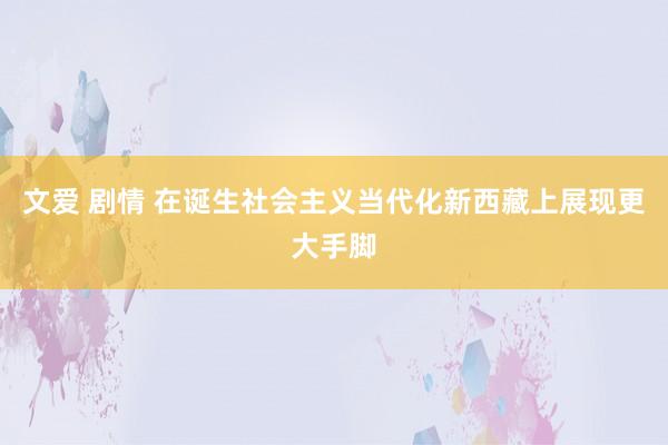 文爱 剧情 在诞生社会主义当代化新西藏上展现更大手脚