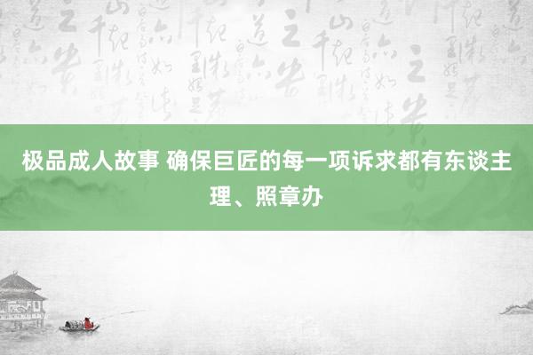 极品成人故事 确保巨匠的每一项诉求都有东谈主理、照章办