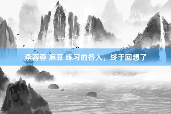 李蓉蓉 麻豆 练习的各人，终于回想了