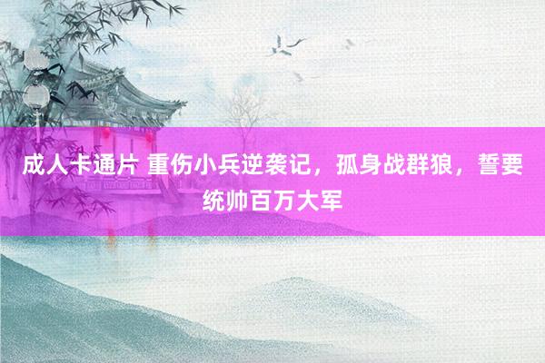 成人卡通片 重伤小兵逆袭记，孤身战群狼，誓要统帅百万大军