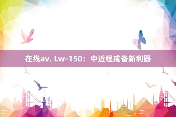 在线av. Lw-150：中近程戒备新利器