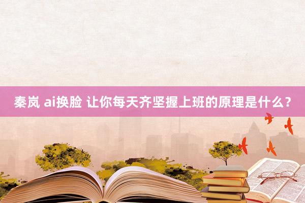 秦岚 ai换脸 让你每天齐坚握上班的原理是什么？