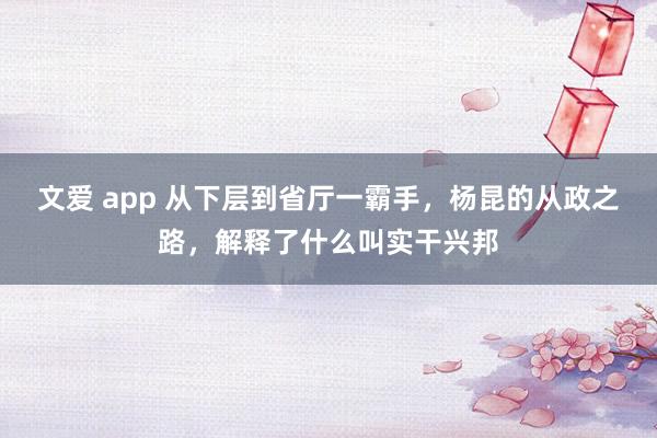 文爱 app 从下层到省厅一霸手，杨昆的从政之路，解释了什么叫实干兴邦