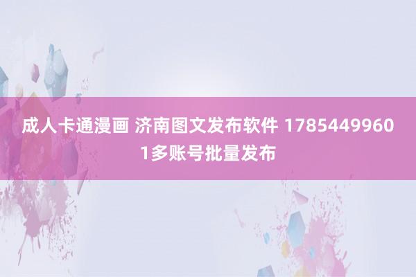 成人卡通漫画 济南图文发布软件 17854499601多账号批量发布
