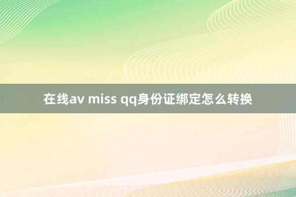在线av miss qq身份证绑定怎么转换