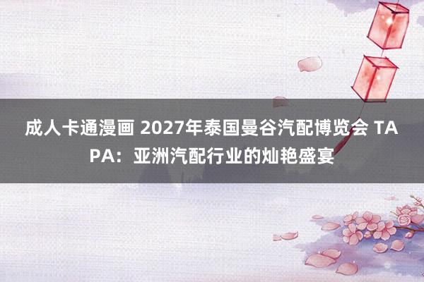 成人卡通漫画 2027年泰国曼谷汽配博览会 TAPA：亚洲汽配行业的灿艳盛宴