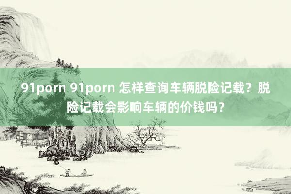 91porn 91porn 怎样查询车辆脱险记载？脱险记载会影响车辆的价钱吗？
