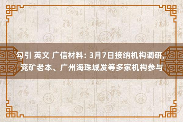 勾引 英文 广信材料: 3月7日接纳机构调研， 兖矿老本、广州海珠城发等多家机构参与