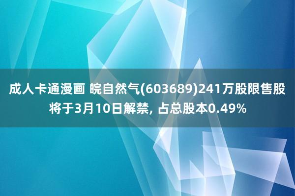 成人卡通漫画 皖自然气(603689)241万股限售股将于3月10日解禁， 占总股本0.49%