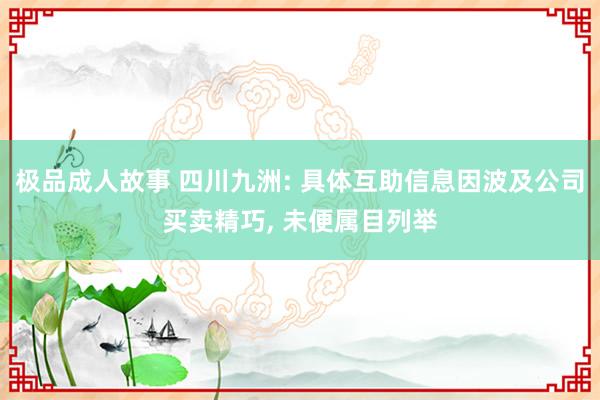 极品成人故事 四川九洲: 具体互助信息因波及公司买卖精巧， 未便属目列举